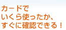 カ−ドでいくら使ったか、すぐに確認できる!