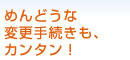 めんどうな変更手続きも、カンタン!