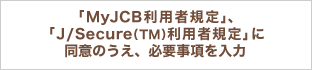 「MyJCB利用者規定」、「J/Secure(TM)利用者規定」に同意のうえ、必要事項を入力
