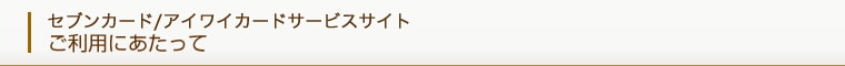 セブンカード/アイワイカードサービスサイト ご利用にあたって