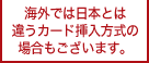 海外では日本とは違うカード挿入方式の場合もございます。