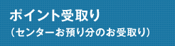 ポイント受取り(センターお預り分のお受取り)