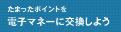 たまったポイントを電子マネーに交換しよう