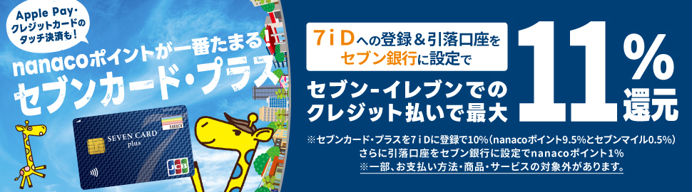 Apple Pay�E�N���W�b�g�J�[�h�̃^�b�`���ς��Inanaco�|�C���g����Ԃ��܂�I�Z�u���J�[�h�E�v���X 7iD�ւ̓o�^�������������Z�u����s�ɐݒ�� �Z�u���]�C���u���ł̃N���W�b�g�����ōő�11���Ҍ� ���Z�u���J�[�h�E�v���X��7iD�ɓo�^��10���inanaco�|�C���g9.5���ƃZ�u���}�C��0.5���j����Ɉ����������Z�u����s�ɐݒ��nanaco�|�C���g1�� ���ꕔ�A���x�������@�E���i�E�T�[�r�X�̑ΏۊO������܂�