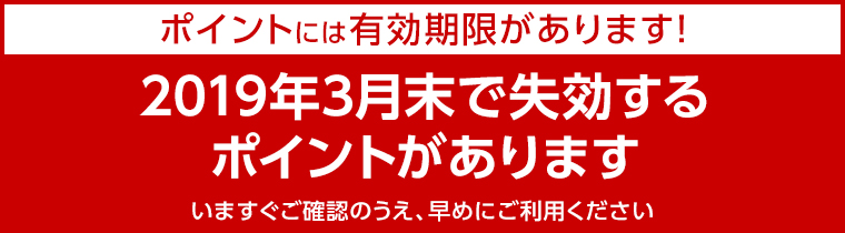 ポイントには有効期限があります!2019年3月末で失効するポイントがあります。いますぐご確認のうえ、早めにご利用ください