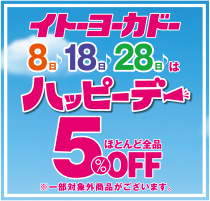 イトーヨーカードー 8日18日28日はハッピーデー ほとんど全品5%OFF ※一部対象外商品がございます。