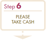 Step6 PLEASE TAKE CASH