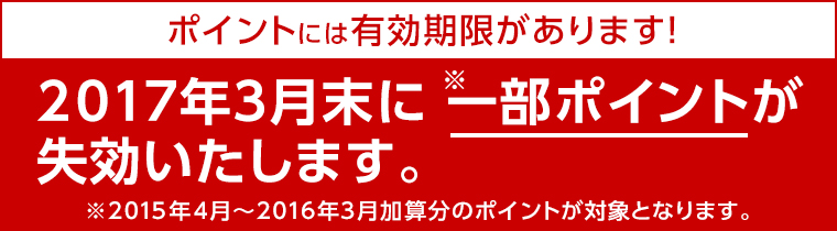 ポイントにはには有効期限があります!2017年3月末に一部ポイント(※)が失効いたします。※2015年4月〜2016年3月加算分のポイントが対象となります。