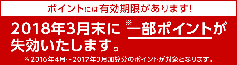 ポイントにはには有効期限があります!2018年3月末に一部ポイント(※)が失効いたします。※2016年4月〜2017年3月加算分のポイントが対象となります。